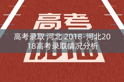高考录取 河北 2018-河北2018高考录取情况分析