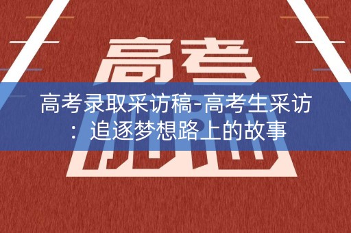 高考录取采访稿-高考生采访：追逐梦想路上的故事