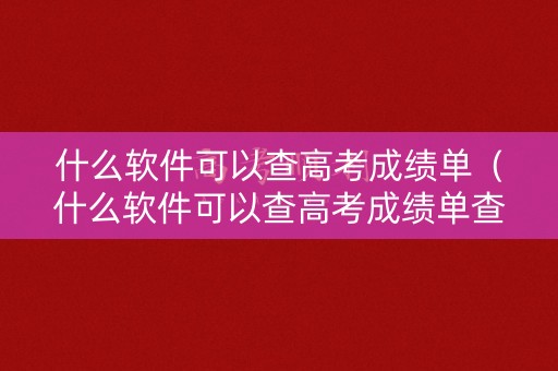 什么软件可以查高考成绩单（什么软件可以查高考成绩单查询）