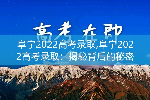 阜宁2022高考录取,阜宁2022高考录取：揭秘背后的秘密