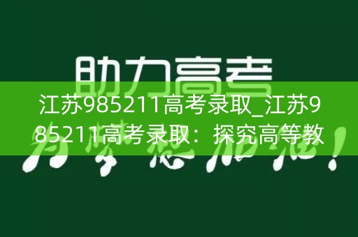 江苏985211高考录取_江苏985211高考录取:探究高等教育的新路径 江苏985211高考录取_江苏985211高考录取:探究高等教育的新路径