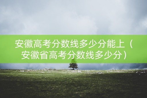 安徽高考分数线多少分能上(安徽省高考分数线多少分) 安徽高考分数线多少分能上(安徽省高考分数线多少分)