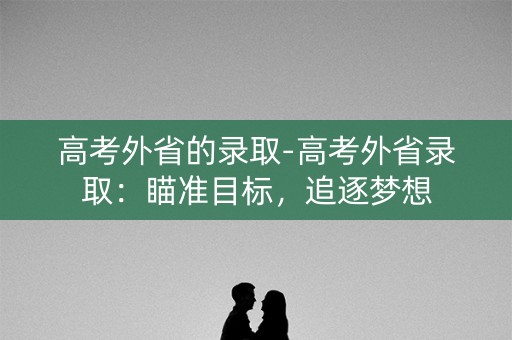 高考外省的录取-高考外省录取：瞄准目标，追逐梦想