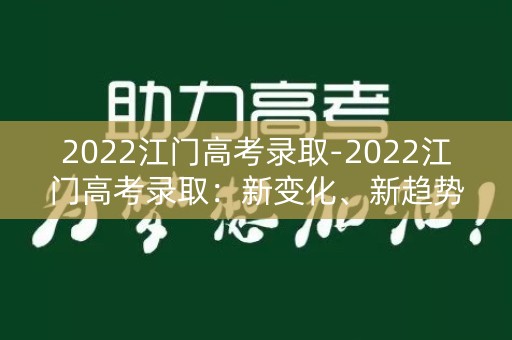 2022江门高考录取-2022江门高考录取：新变化、新趋势