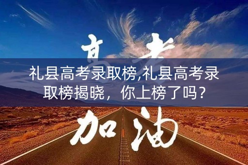 礼县高考录取榜,礼县高考录取榜揭晓，你上榜了吗？