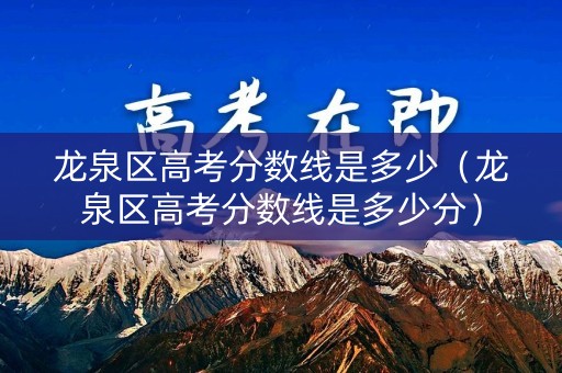 龙泉区高考分数线是多少(龙泉区高考分数线是多少分) 龙泉区高考分数线是多少(龙泉区高考分数线是多少分)