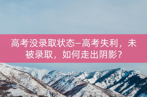 高考没录取状态—高考失利，未被录取，如何走出阴影？