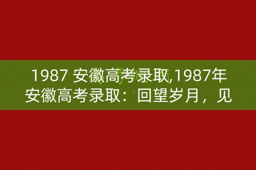 1987 安徽高考录取,1987年安徽高考录取：回望岁月，见证梦想