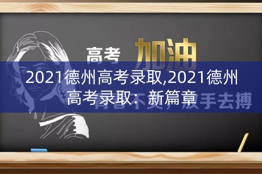 2021德州高考录取,2021德州高考录取:新篇章 2021德州高考录取,2021德州高考录取:新篇章