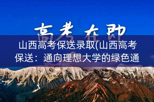 山西高考保送录取(山西高考保送：通向理想大学的绿色通道)