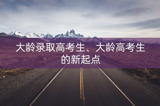 大龄录取高考生、大龄高考生的新起点