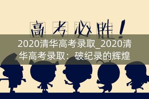 2020清华高考录取_2020清华高考录取：破纪录的辉煌