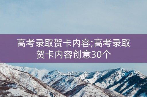 高考录取贺卡内容;高考录取贺卡内容创意30个