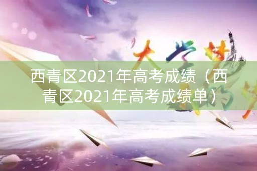 西青区2021年高考成绩（西青区2021年高考成绩单）