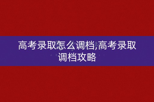 高考录取怎么调档,高考录取调档攻略 高考录取怎么调档,高考录取调档攻略