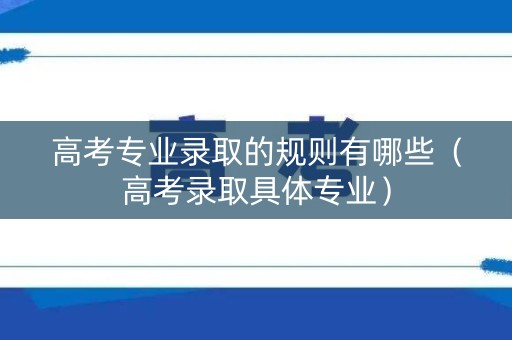 高考专业录取的规则有哪些（高考录取具体专业）