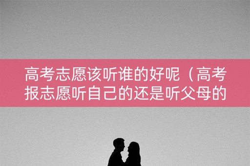 高考志愿该听谁的好呢（高考报志愿听自己的还是听父母的）