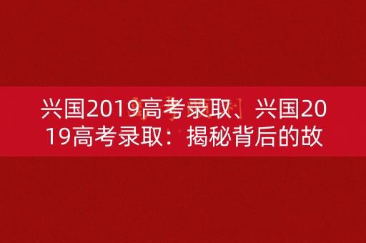 兴国2019高考录取、兴国2019高考录取：揭秘背后的故事