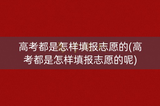 高考都是怎样填报志愿的(高考都是怎样填报志愿的呢)
