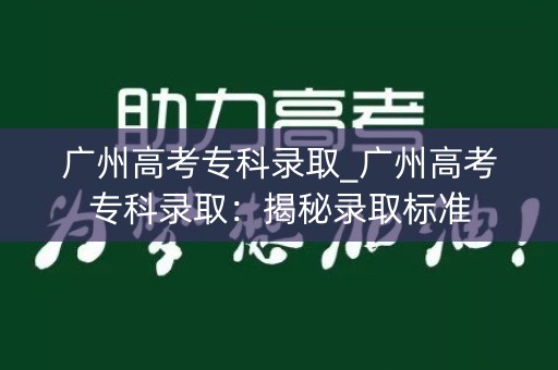 广州高考专科录取_广州高考专科录取：揭秘录取标准