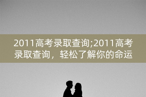 2011高考录取查询;2011高考录取查询，轻松了解你的命运