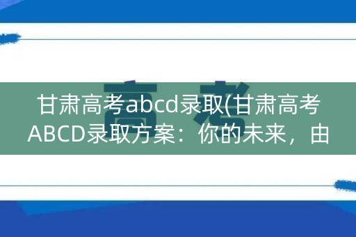 甘肃高考abcd录取(甘肃高考ABCD录取方案:你的未来,由你决定) 甘肃高考abcd录取(甘肃高考ABCD录取方案:你的未来,由你决定)