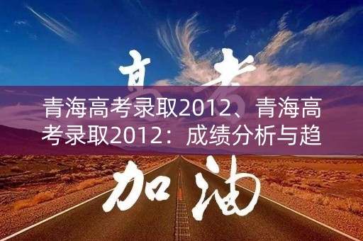 青海高考录取2012、青海高考录取2012：成绩分析与趋势预测