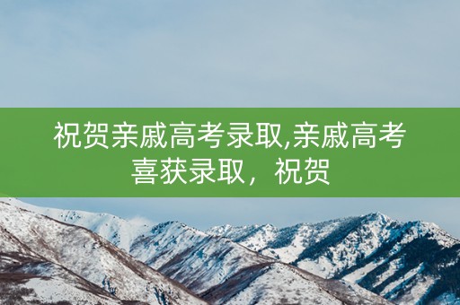 祝贺亲戚高考录取,亲戚高考喜获录取,祝贺 祝贺亲戚高考录取,亲戚高考喜获录取,祝贺