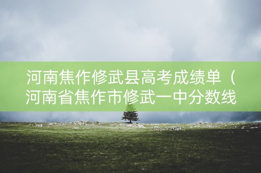 河南焦作修武县高考成绩单（河南省焦作市修武一中分数线）