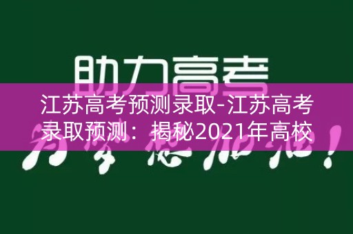 江苏高考预测录取-江苏高考录取预测：揭秘2021年高校招生趋势