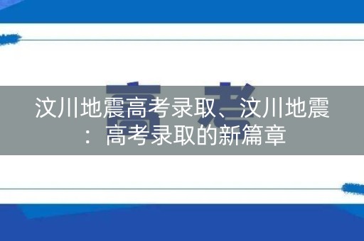 汶川地震高考录取、汶川地震：高考录取的新篇章