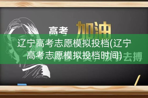 辽宁高考志愿模拟投档(辽宁高考志愿模拟投档时间)