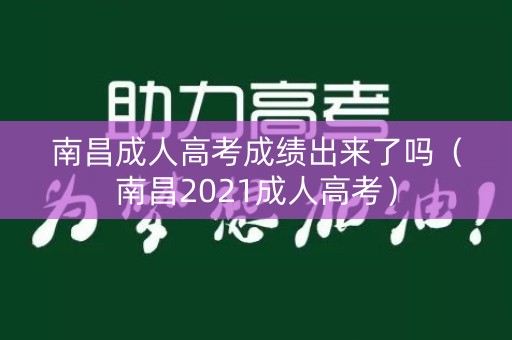 南昌成人高考成绩出来了吗(南昌2021成人高考) 南昌成人高考成绩出来了吗(南昌2021成人高考)