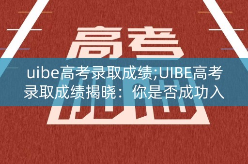 uibe高考录取成绩;UIBE高考录取成绩揭晓：你是否成功入选？