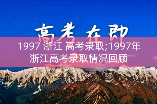 1997 浙江 高考录取;1997年浙江高考录取情况回顾