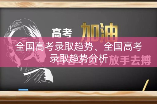 全国高考录取趋势、全国高考录取趋势分析 全国高考录取趋势、全国高考录取趋势分析