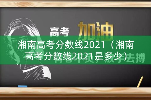 湘南高考分数线2021(湘南高考分数线2021是多少) 湘南高考分数线2021(湘南高考分数线2021是多少)