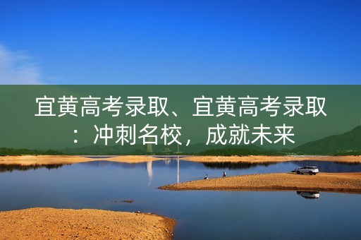 宜黄高考录取、宜黄高考录取：冲刺名校，成就未来