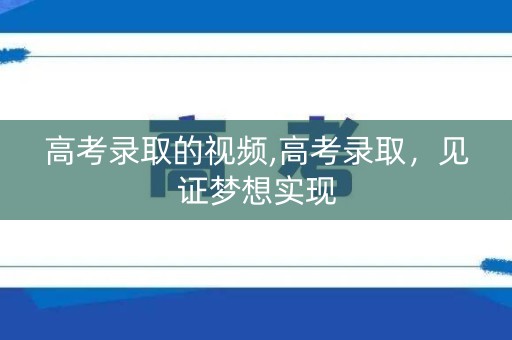 高考录取的视频,高考录取，见证梦想实现