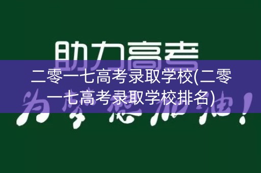 二零一七高考录取学校(二零一七高考录取学校排名)