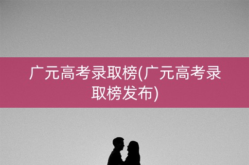 广元高考录取榜(广元高考录取榜发布) 广元高考录取榜(广元高考录取榜发布)