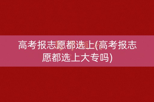 高考报志愿都选上(高考报志愿都选上大专吗)