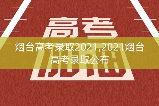 烟台高考录取2021,2021烟台高考录取公布