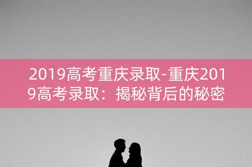 2019高考重庆录取-重庆2019高考录取：揭秘背后的秘密