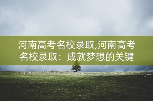 河南高考名校录取,河南高考名校录取：成就梦想的关键