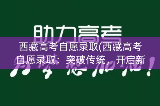 西藏高考自愿录取(西藏高考自愿录取:突破传统,开启新模式) 西藏高考自愿录取(西藏高考自愿录取:突破传统,开启新模式)
