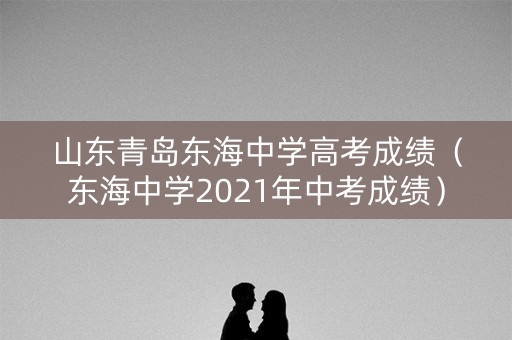 山东青岛东海中学高考成绩(东海中学2021年中考成绩) 山东青岛东海中学高考成绩(东海中学2021年中考成绩)