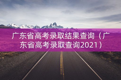 广东省高考录取结果查询（广东省高考录取查询2021）