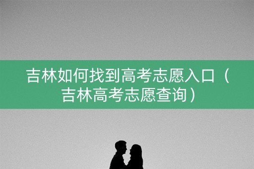 吉林如何找到高考志愿入口(吉林高考志愿查询) 吉林如何找到高考志愿入口(吉林高考志愿查询)