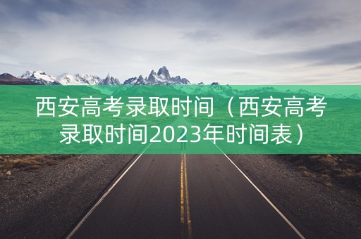 西安高考录取时间(西安高考录取时间2023年时间表) 西安高考录取时间(西安高考录取时间2023年时间表)